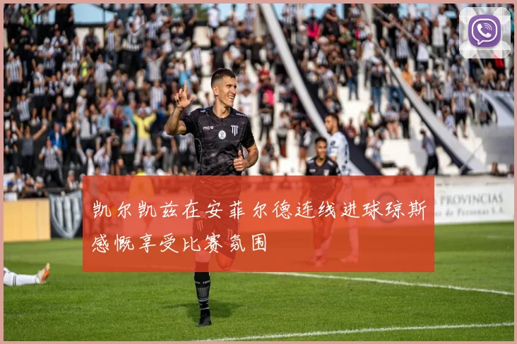 凯尔凯兹在安菲尔德连线进球琼斯感慨享受比赛氛围