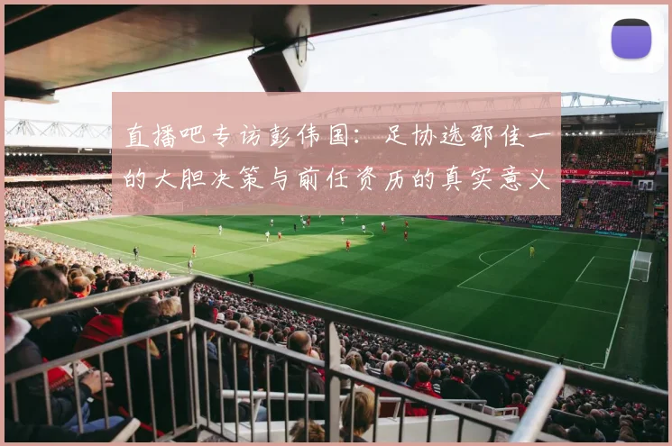 直播吧专访彭伟国：足协选邵佳一的大胆决策与前任资历的真实意义