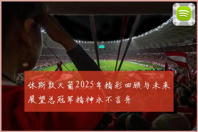 休斯敦火箭2025年精彩回顾与未来展望总冠军精神永不言弃