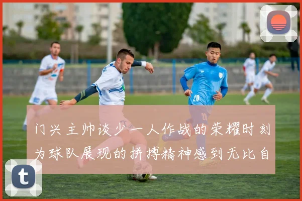 门兴主帅谈少一人作战的荣耀时刻为球队展现的拼搏精神感到无比自豪