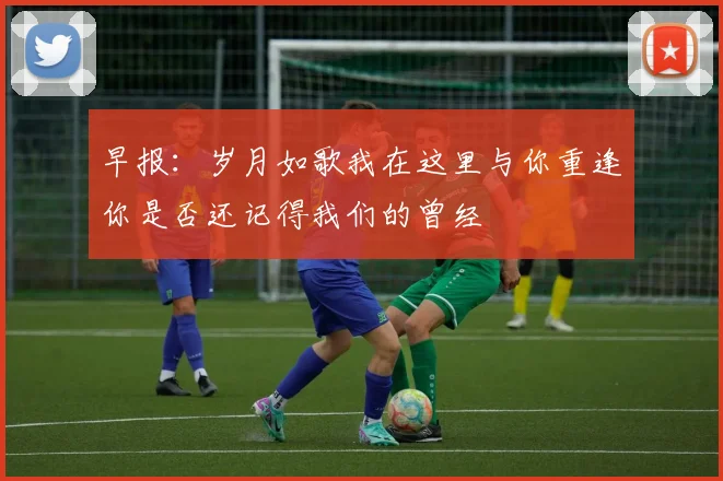 早报：岁月如歌我在这里与你重逢你是否还记得我们的曾经