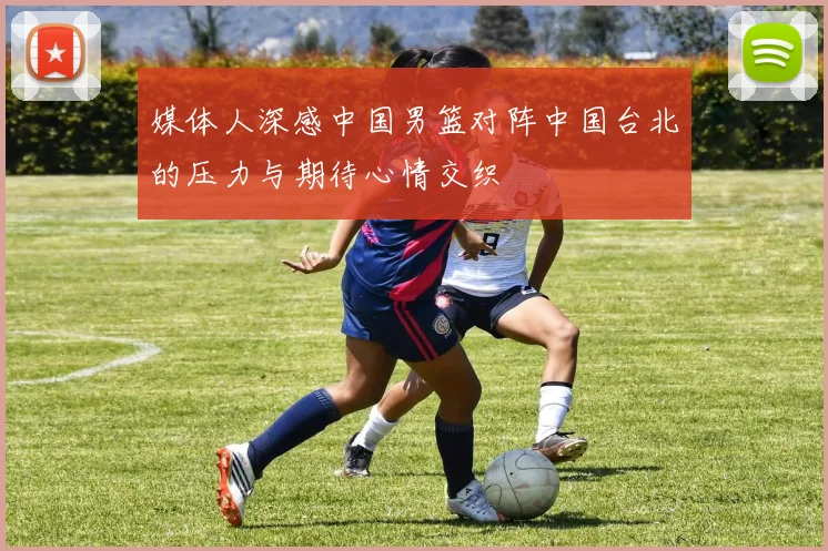 媒体人深感中国男篮对阵中国台北的压力与期待心情交织