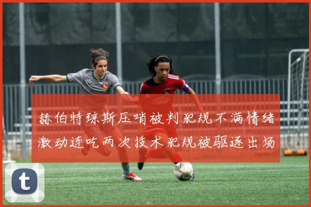 赫伯特琼斯压哨被判犯规不满情绪激动连吃两次技术犯规被驱逐出场