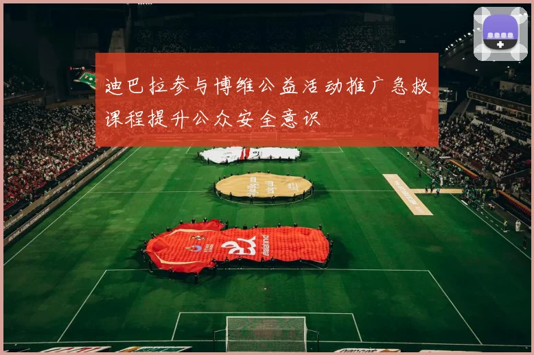 迪巴拉参与博维公益活动推广急救课程提升公众安全意识