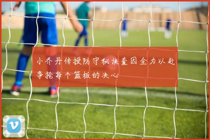 小乔丹传授防守秘诀奎因全力以赴争抢每个篮板的决心