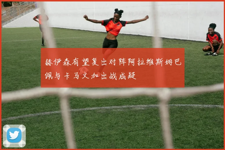 赫伊森有望复出对阵阿拉维斯姆巴佩与卡马文加出战成疑