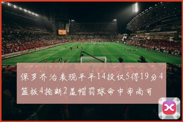 保罗乔治表现平平14投仅5得19分4篮板4抢断2盖帽罚球命中率尚可