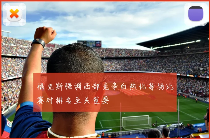 福克斯强调西部竞争白热化每场比赛对排名至关重要