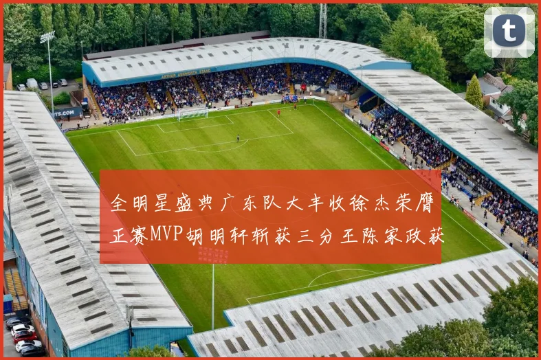 全明星盛典广东队大丰收徐杰荣膺正赛MVP胡明轩斩获三分王陈家政获星锐MVP
