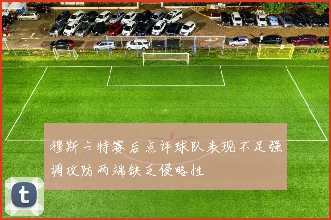 穆斯卡特赛后点评球队表现不足强调攻防两端缺乏侵略性