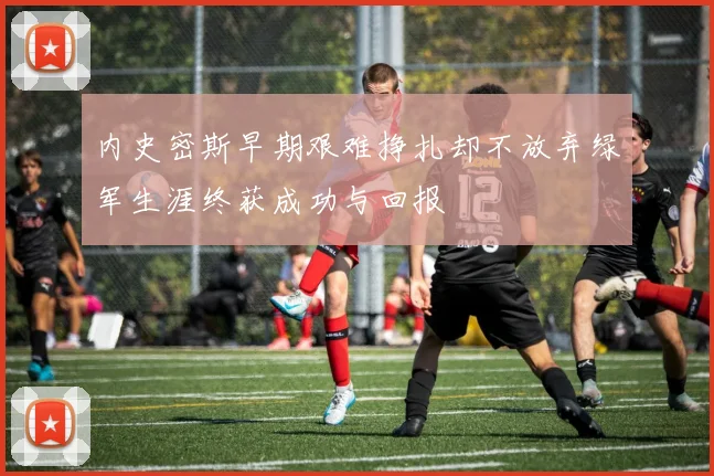 内史密斯早期艰难挣扎却不放弃绿军生涯终获成功与回报