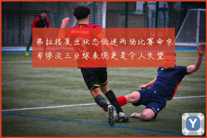 弗拉格复出状态低迷两场比赛命中率惨淡三分球表现更是令人失望