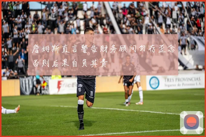詹姆斯直言警告财务顾问勿存歪念否则后果自负其责