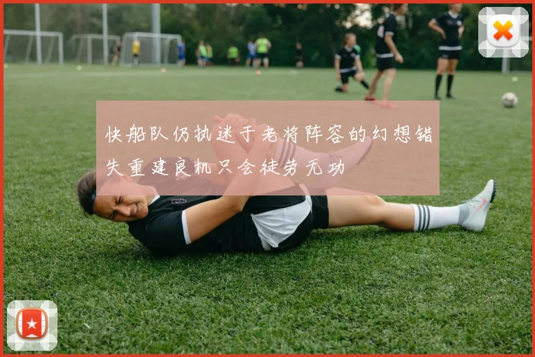快船队仍执迷于老将阵容的幻想错失重建良机只会徒劳无功