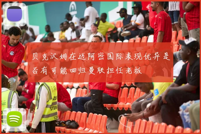 贝克汉姆在迈阿密国际表现优异是否有可能回归曼联担任老板