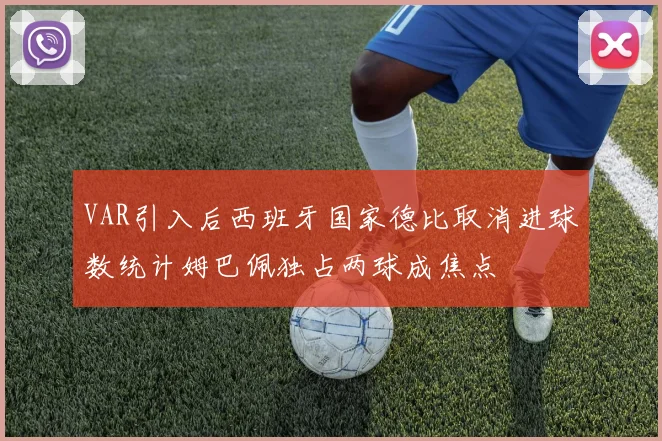 VAR引入后西班牙国家德比取消进球数统计姆巴佩独占两球成焦点