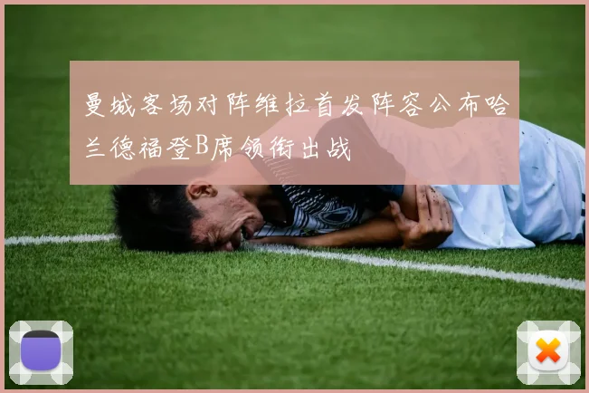 曼城客场对阵维拉首发阵容公布哈兰德福登B席领衔出战