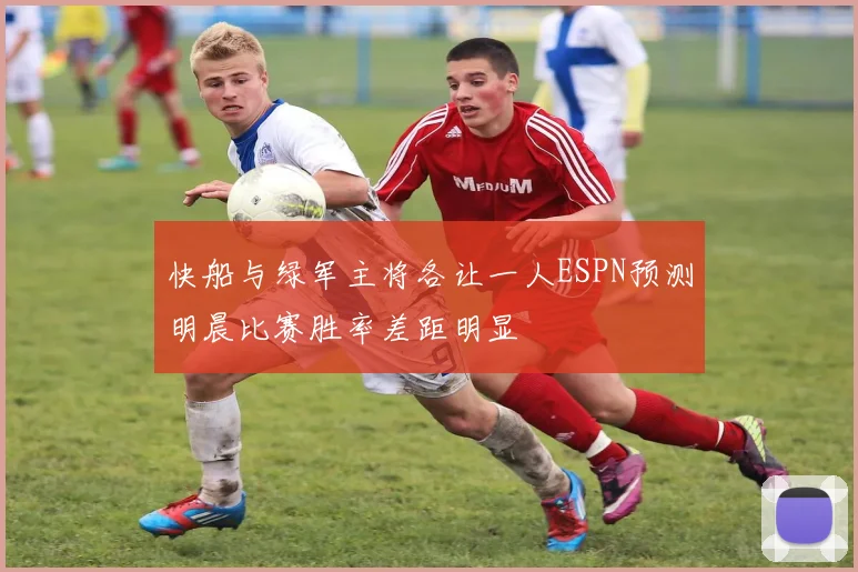 快船与绿军主将各让一人ESPN预测明晨比赛胜率差距明显