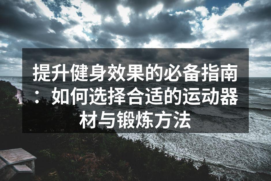 提升健身效果的必备指南：如何选择合适的运动器材与锻炼方法