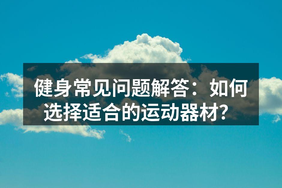 健身常见问题解答：如何选择适合的运动器材？