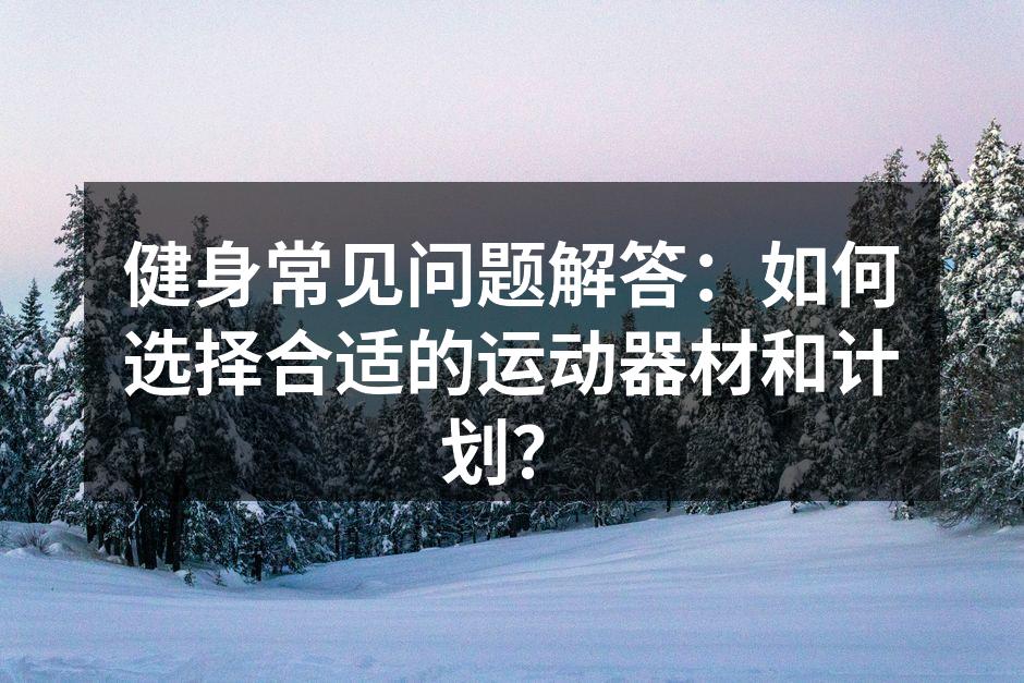 健身常见问题解答：如何选择合适的运动器材和计划？